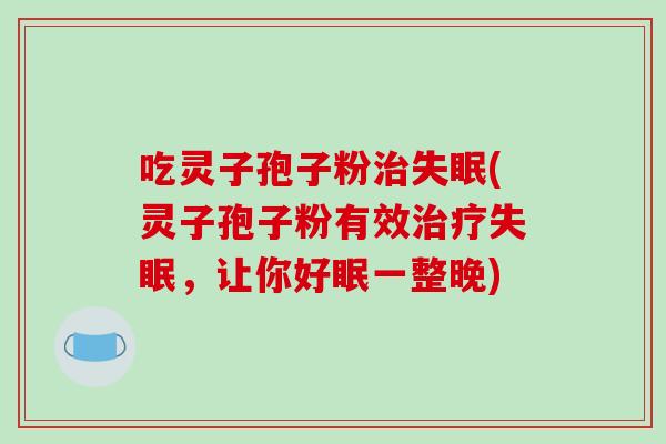 吃灵子孢子粉治失眠(灵子孢子粉有效治疗失眠，让你好眠一整晚)