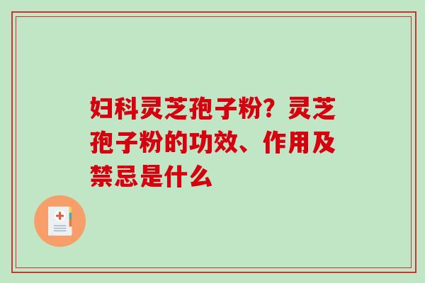 妇科灵芝孢子粉？灵芝孢子粉的功效、作用及禁忌是什么