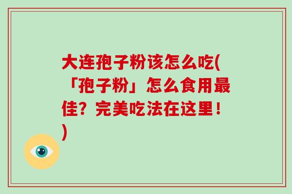 大连孢子粉该怎么吃(「孢子粉」怎么食用最佳？完美吃法在这里！)