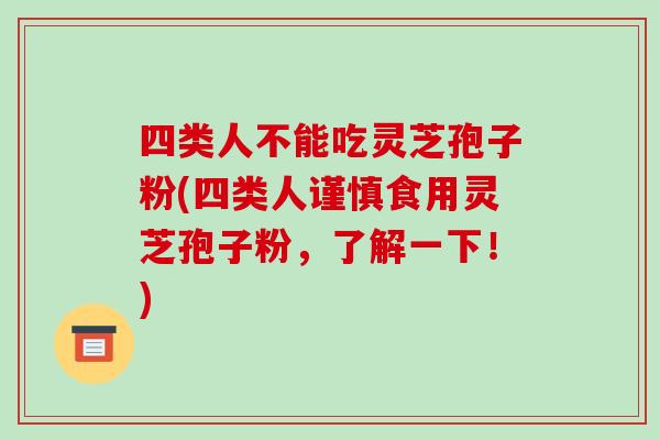 四类人不能吃灵芝孢子粉(四类人谨慎食用灵芝孢子粉，了解一下！)