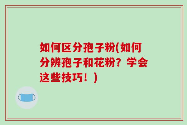 如何区分孢子粉(如何分辨孢子和花粉？学会这些技巧！)