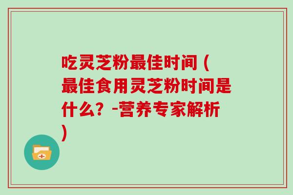吃灵芝粉最佳时间 (最佳食用灵芝粉时间是什么？-营养专家解析)