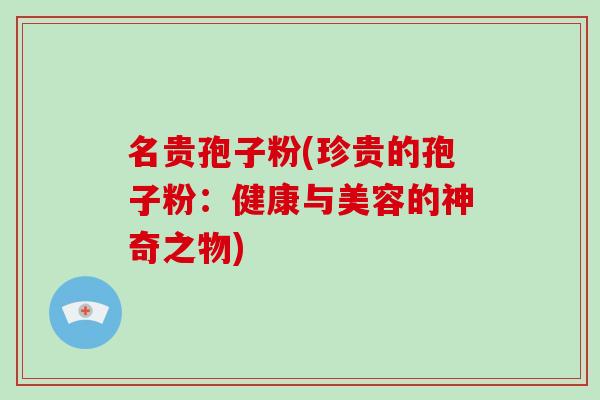 名贵孢子粉(珍贵的孢子粉：健康与美容的神奇之物)