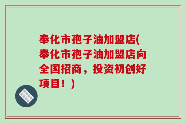 奉化市孢子油加盟店(奉化市孢子油加盟店向全国招商，投资初创好项目！)