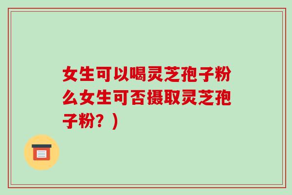 女生可以喝灵芝孢子粉么女生可否摄取灵芝孢子粉？)
