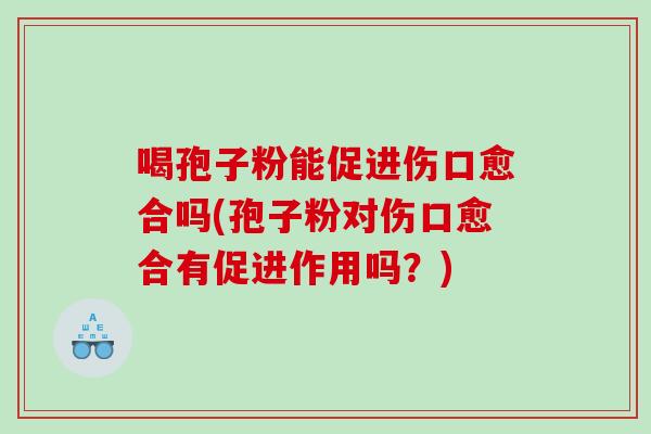 喝孢子粉能促进伤口愈合吗(孢子粉对伤口愈合有促进作用吗？)