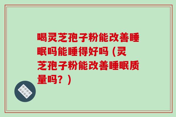 喝灵芝孢子粉能改善吗能睡得好吗 (灵芝孢子粉能改善质量吗？)