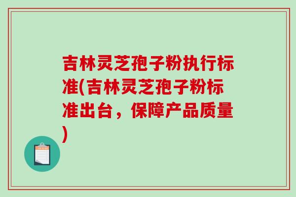 吉林灵芝孢子粉执行标准(吉林灵芝孢子粉标准出台，保障产品质量)