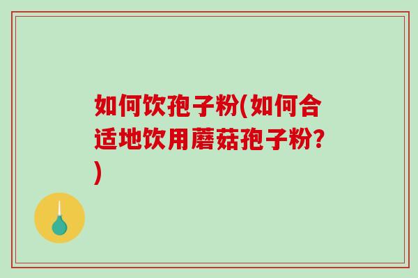 如何饮孢子粉(如何合适地饮用蘑菇孢子粉？)