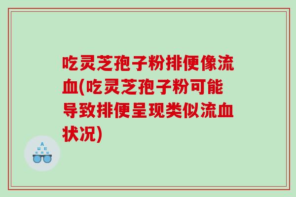 吃灵芝孢子粉排便像流(吃灵芝孢子粉可能导致排便呈现类似流状况)
