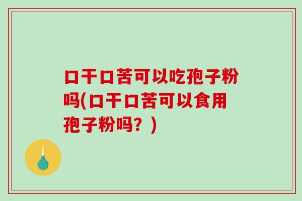 口干口苦可以吃孢子粉吗(口干口苦可以食用孢子粉吗？)