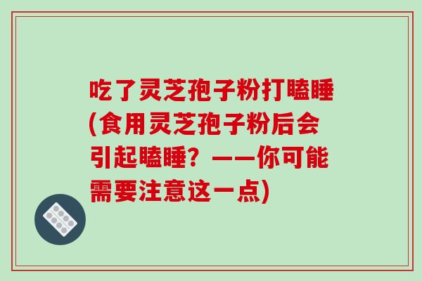 吃了灵芝孢子粉打瞌睡(食用灵芝孢子粉后会引起瞌睡？——你可能需要注意这一点)