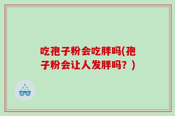 吃孢子粉会吃胖吗(孢子粉会让人发胖吗？)