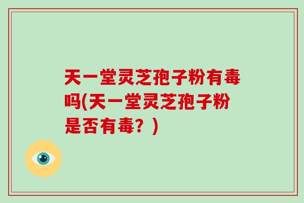 天一堂灵芝孢子粉有毒吗(天一堂灵芝孢子粉是否有毒？)