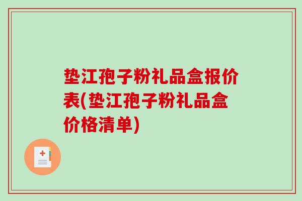 垫江孢子粉礼品盒报价表(垫江孢子粉礼品盒价格清单)