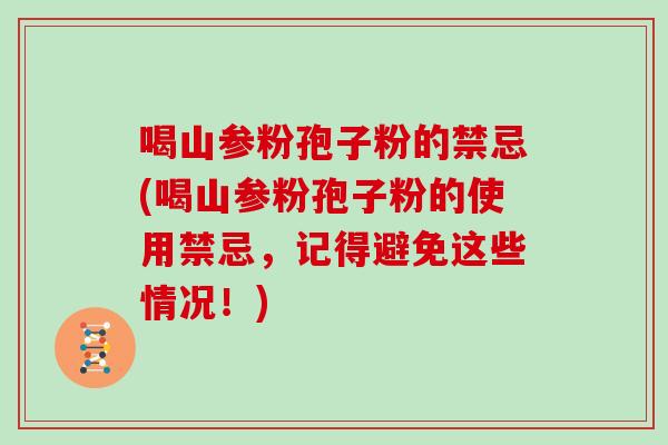 喝山参粉孢子粉的禁忌(喝山参粉孢子粉的使用禁忌，记得避免这些情况！)