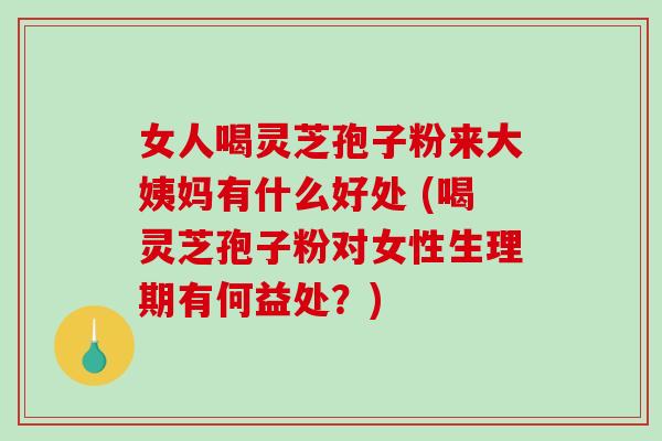 女人喝灵芝孢子粉来大姨妈有什么好处 (喝灵芝孢子粉对女性生理期有何益处？)