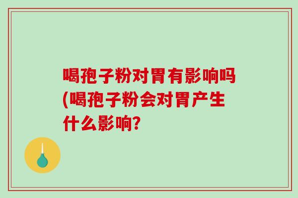 喝孢子粉对胃有影响吗(喝孢子粉会对胃产生什么影响？