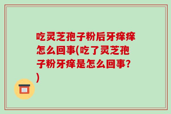 吃灵芝孢子粉后牙痒痒怎么回事(吃了灵芝孢子粉牙痒是怎么回事？)