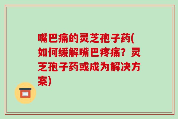 嘴巴痛的灵芝孢子药(如何缓解嘴巴？灵芝孢子药或成为解决方案)