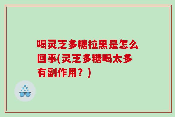 喝灵芝多糖拉黑是怎么回事(灵芝多糖喝太多有副作用？)