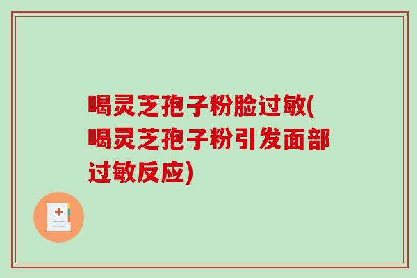 喝灵芝孢子粉脸(喝灵芝孢子粉引发面部反应)