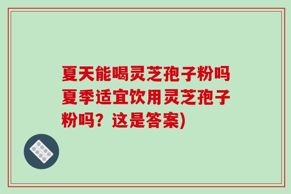 夏天能喝灵芝孢子粉吗夏季适宜饮用灵芝孢子粉吗？这是答案)