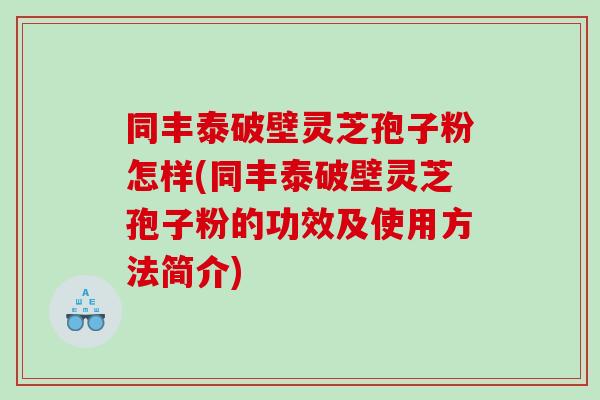 同丰泰破壁灵芝孢子粉怎样(同丰泰破壁灵芝孢子粉的功效及使用方法简介)