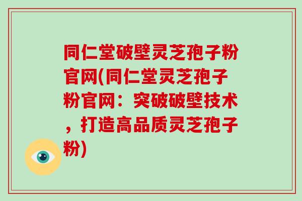 同仁堂破壁灵芝孢子粉官网(同仁堂灵芝孢子粉官网：突破破壁技术，打造高品质灵芝孢子粉)