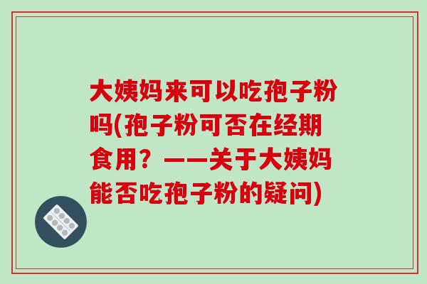 大姨妈来可以吃孢子粉吗(孢子粉可否在经期食用？——关于大姨妈能否吃孢子粉的疑问)