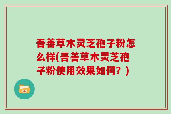 吾善草木灵芝孢子粉怎么样(吾善草木灵芝孢子粉使用效果如何？)