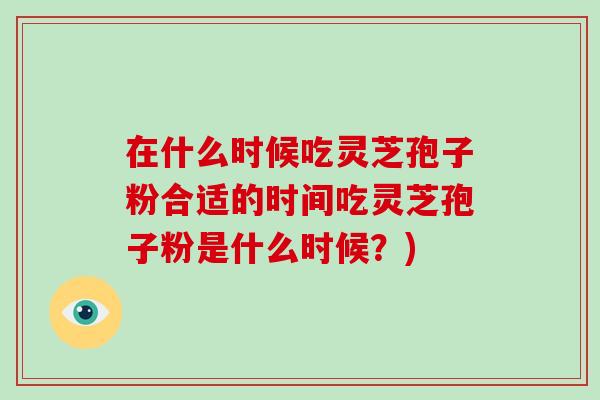 在什么时候吃灵芝孢子粉合适的时间吃灵芝孢子粉是什么时候？)
