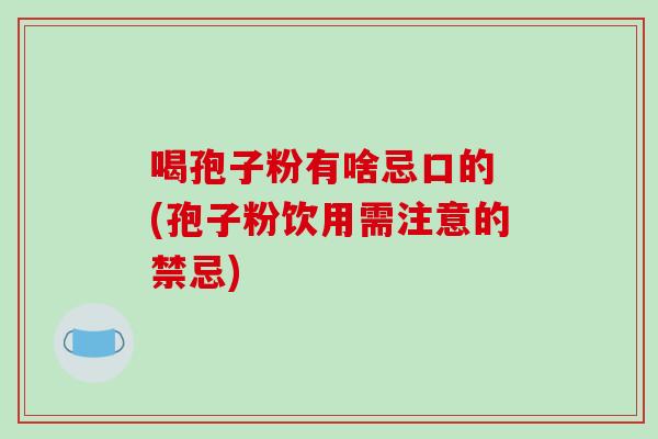 喝孢子粉有啥忌口的 (孢子粉饮用需注意的禁忌)