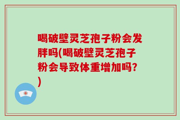 喝破壁灵芝孢子粉会发胖吗(喝破壁灵芝孢子粉会导致体重增加吗？)