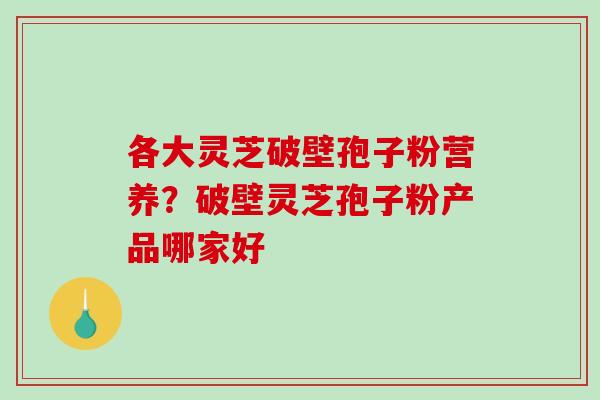 各大灵芝破壁孢子粉营养？破壁灵芝孢子粉产品哪家好