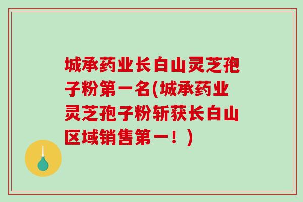 城承药业长白山灵芝孢子粉第一名(城承药业灵芝孢子粉斩获长白山区域销售第一！)