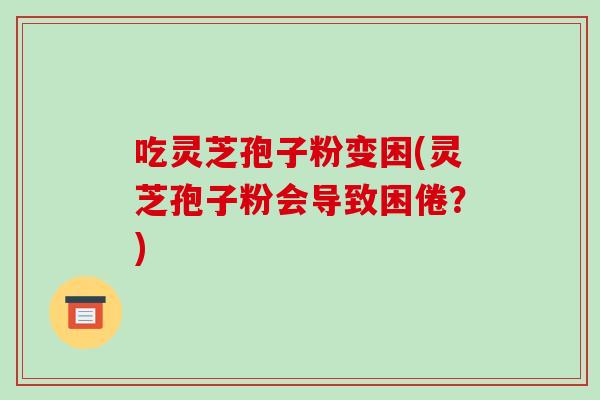 吃灵芝孢子粉变困(灵芝孢子粉会导致困倦？)