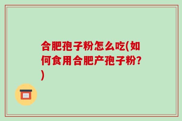 合肥孢子粉怎么吃(如何食用合肥产孢子粉？)