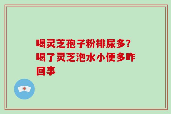 喝灵芝孢子粉排尿多？喝了灵芝泡水小便多咋回事