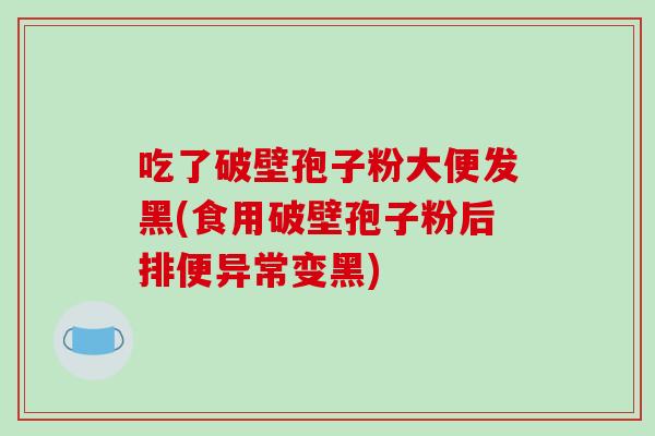 吃了破壁孢子粉大便发黑(食用破壁孢子粉后排便异常变黑)