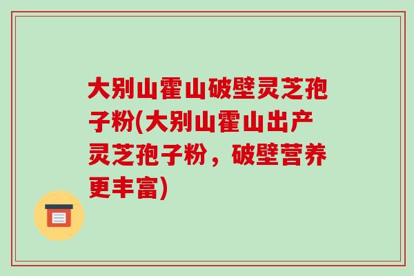 大别山霍山破壁灵芝孢子粉(大别山霍山出产灵芝孢子粉，破壁营养更丰富)