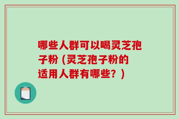 哪些人群可以喝灵芝孢子粉 (灵芝孢子粉的适用人群有哪些？)