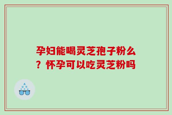 孕妇能喝灵芝孢子粉么？怀孕可以吃灵芝粉吗