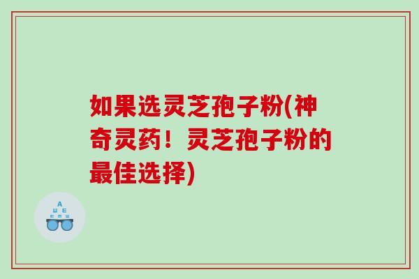 如果选灵芝孢子粉(神奇灵药！灵芝孢子粉的佳选择)