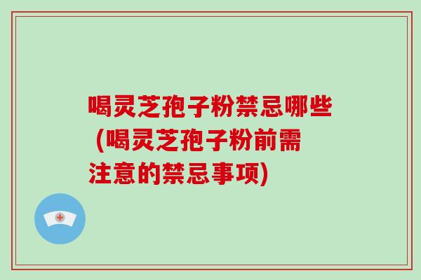 喝灵芝孢子粉禁忌哪些 (喝灵芝孢子粉前需注意的禁忌事项)