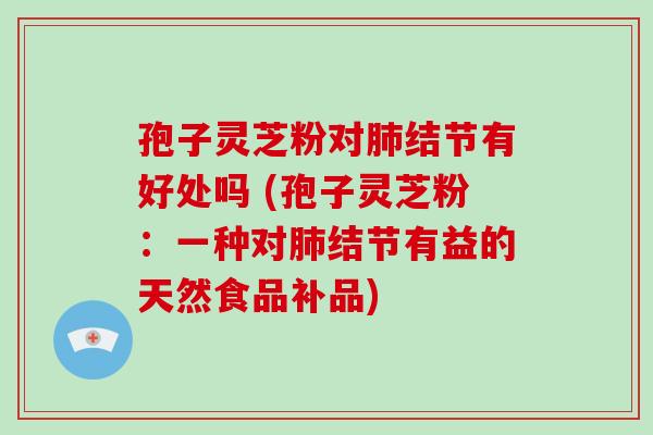 孢子灵芝粉对结节有好处吗 (孢子灵芝粉：一种对结节有益的天然食品补品)
