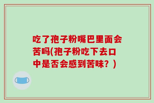 吃了孢子粉嘴巴里面会苦吗(孢子粉吃下去口中是否会感到苦味？)