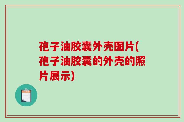 孢子油胶囊外壳图片(孢子油胶囊的外壳的照片展示)