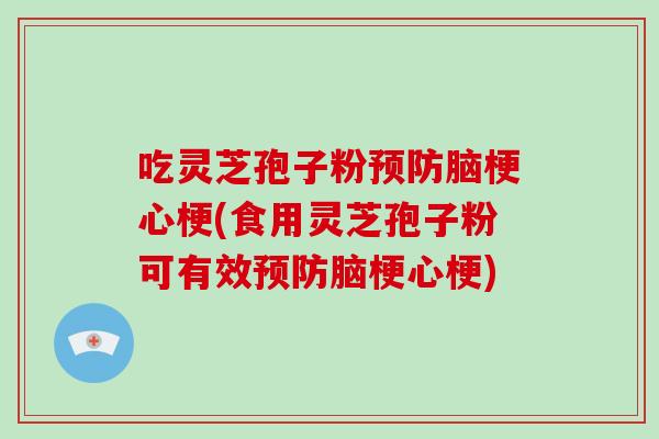 吃灵芝孢子粉脑梗心梗(食用灵芝孢子粉可有效脑梗心梗)
