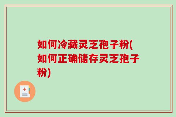 如何冷藏灵芝孢子粉(如何正确储存灵芝孢子粉)